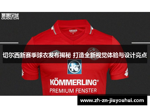 切尔西新赛季球衣发布揭秘 打造全新视觉体验与设计亮点 切尔西新赛季球衣发布揭秘 打造全新视觉体验与设计亮点