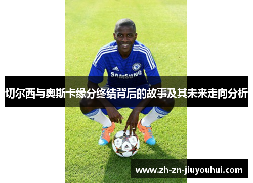 切尔西与奥斯卡缘分终结背后的故事及其未来走向分析