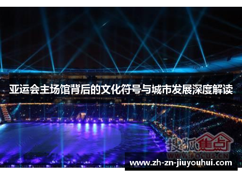 亚运会主场馆背后的文化符号与城市发展深度解读
