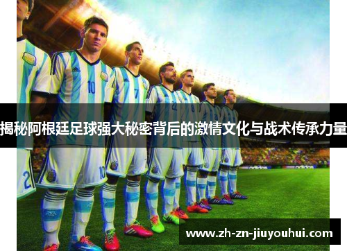 揭秘阿根廷足球强大秘密背后的激情文化与战术传承力量 揭秘阿根廷足球强大秘密背后的激情文化与战术传承力量