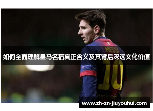 如何全面理解皇马名宿真正含义及其背后深远文化价值 如何全面理解皇马名宿真正含义及其背后深远文化价值