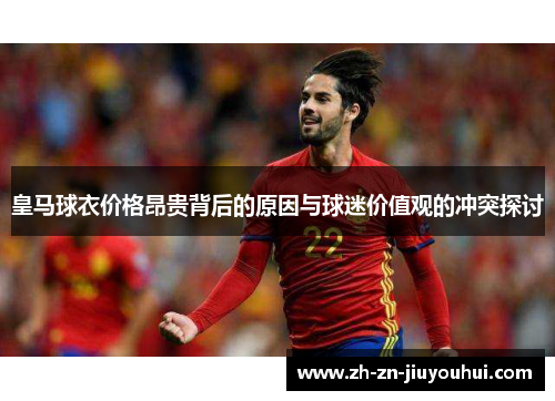 皇马球衣价格昂贵背后的原因与球迷价值观的冲突探讨 皇马球衣价格昂贵背后的原因与球迷价值观的冲突探讨