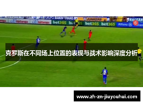克罗斯在不同场上位置的表现与战术影响深度分析 克罗斯在不同场上位置的表现与战术影响深度分析