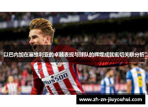 以巴内加在塞维利亚的卓越表现与球队的辉煌成就密切关联分析 以巴内加在塞维利亚的卓越表现与球队的辉煌成就密切关联分析