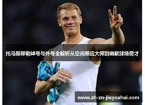 托马斯穆勒绰号与外号全解析从空间感应大师到幽默球场奇才