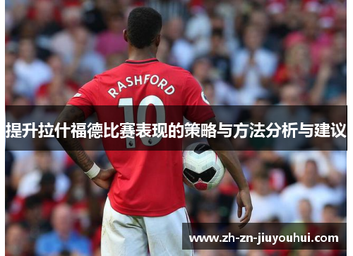 提升拉什福德比赛表现的策略与方法分析与建议 提升拉什福德比赛表现的策略与方法分析与建议