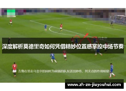 深度解析莫德里奇如何凭借精妙位置感掌控中场节奏