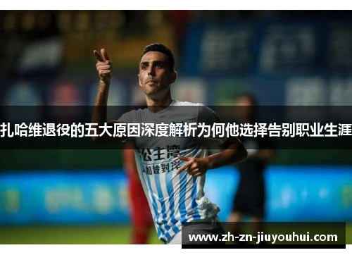 扎哈维退役的五大原因深度解析为何他选择告别职业生涯