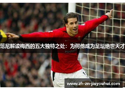 范尼解读梅西的五大独特之处：为何他成为足坛绝世天才