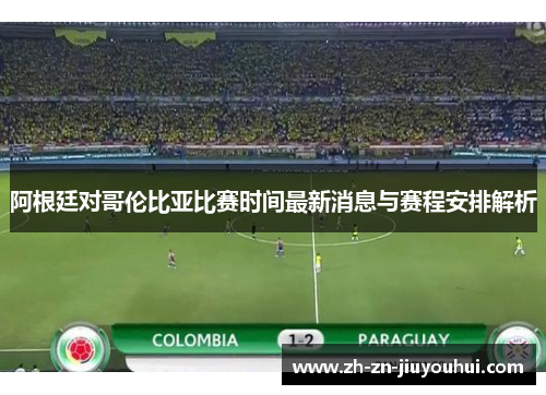 阿根廷对哥伦比亚比赛时间最新消息与赛程安排解析 阿根廷对哥伦比亚比赛时间最新消息与赛程安排解析