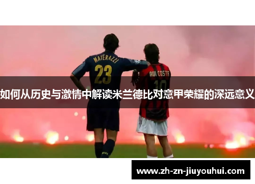 如何从历史与激情中解读米兰德比对意甲荣耀的深远意义