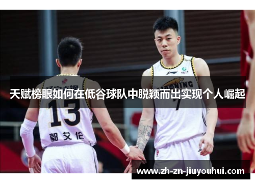 天赋榜眼如何在低谷球队中脱颖而出实现个人崛起 天赋榜眼如何在低谷球队中脱颖而出实现个人崛起