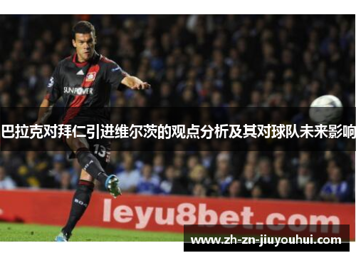 巴拉克对拜仁引进维尔茨的观点分析及其对球队未来影响 巴拉克对拜仁引进维尔茨的观点分析及其对球队未来影响