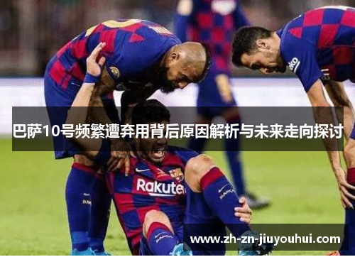 巴萨10号频繁遭弃用背后原因解析与未来走向探讨