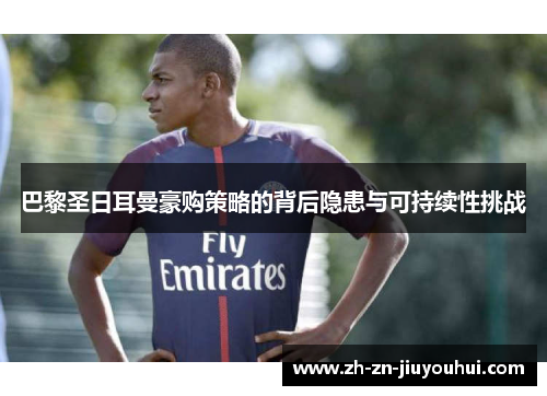 巴黎圣日耳曼豪购策略的背后隐患与可持续性挑战 巴黎圣日耳曼豪购策略的背后隐患与可持续性挑战