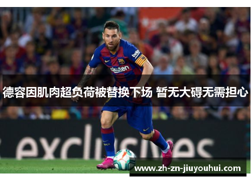 德容因肌肉超负荷被替换下场 暂无大碍无需担心 德容因肌肉超负荷被替换下场 暂无大碍无需担心