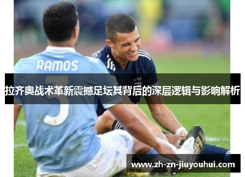 拉齐奥战术革新震撼足坛其背后的深层逻辑与影响解析