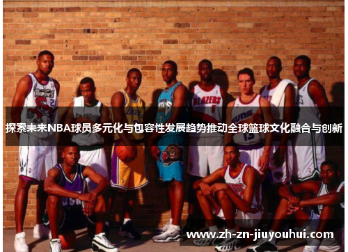 探索未来NBA球员多元化与包容性发展趋势推动全球篮球文化融合与创新