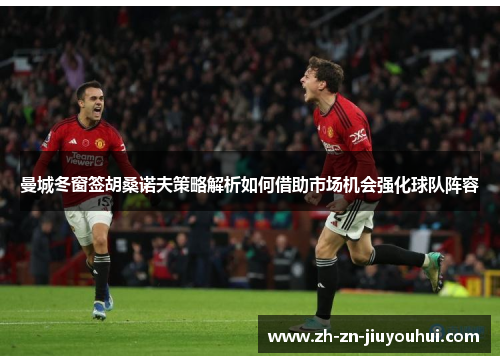 曼城冬窗签胡桑诺夫策略解析如何借助市场机会强化球队阵容