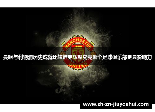 曼联与利物浦历史成就比较谁更辉煌究竟哪个足球俱乐部更具影响力