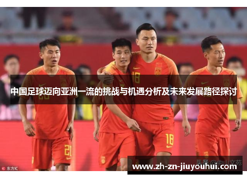 中国足球迈向亚洲一流的挑战与机遇分析及未来发展路径探讨 中国足球迈向亚洲一流的挑战与机遇分析及未来发展路径探讨