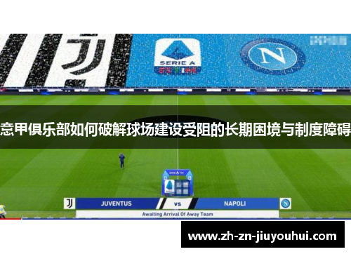 意甲俱乐部如何破解球场建设受阻的长期困境与制度障碍