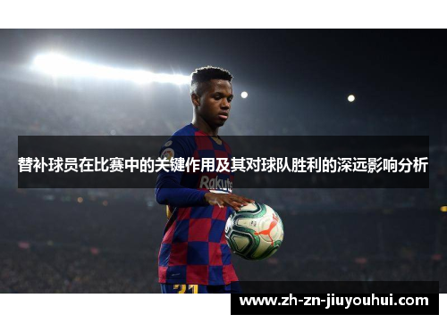 替补球员在比赛中的关键作用及其对球队胜利的深远影响分析 替补球员在比赛中的关键作用及其对球队胜利的深远影响分析