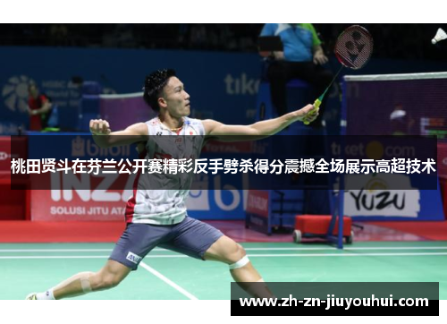 桃田贤斗在芬兰公开赛精彩反手劈杀得分震撼全场展示高超技术