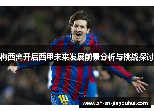 梅西离开后西甲未来发展前景分析与挑战探讨 梅西离开后西甲未来发展前景分析与挑战探讨