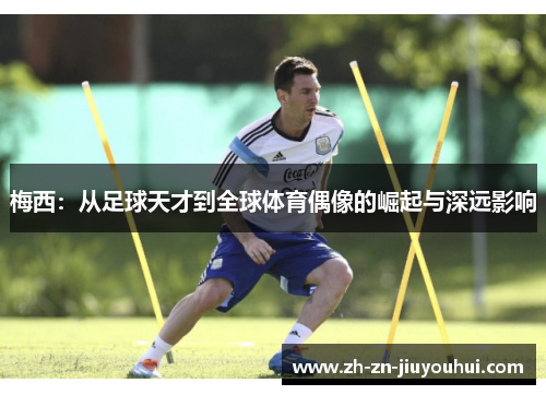 梅西：从足球天才到全球体育偶像的崛起与深远影响