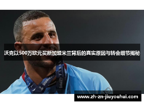 沃克以500万欧元买断加盟米兰背后的真实原因与转会细节揭秘
