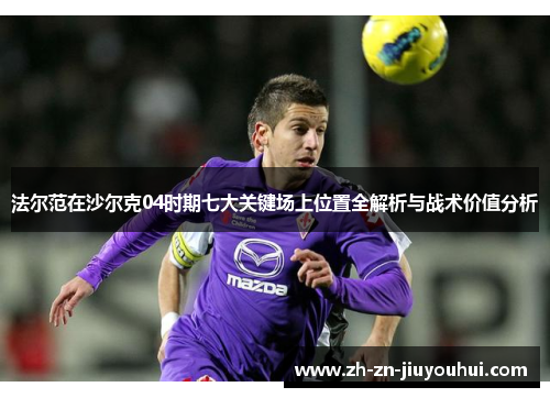法尔范在沙尔克04时期七大关键场上位置全解析与战术价值分析