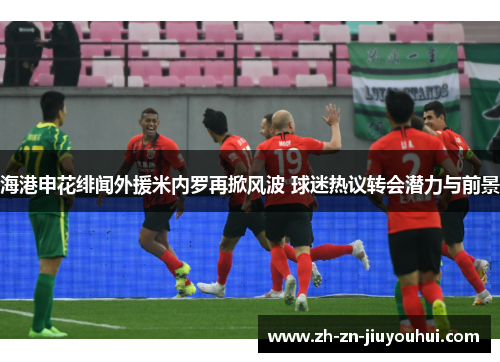 海港申花绯闻外援米内罗再掀风波 球迷热议转会潜力与前景