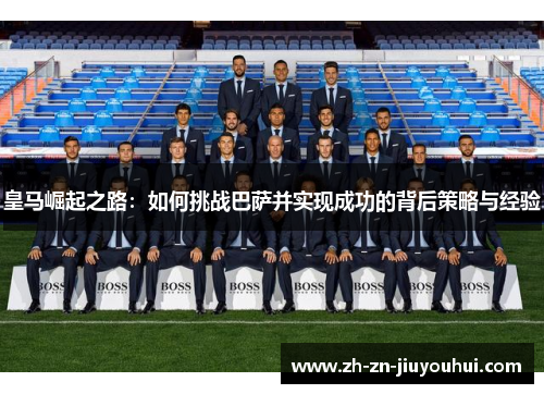 皇马崛起之路：如何挑战巴萨并实现成功的背后策略与经验