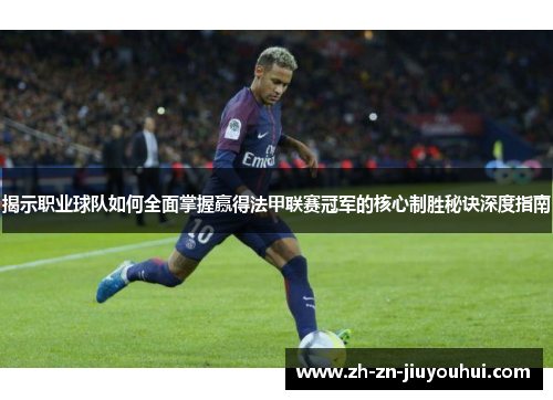 揭示职业球队如何全面掌握赢得法甲联赛冠军的核心制胜秘诀深度指南