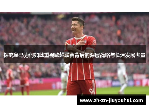 探究皇马为何如此重视欧超联赛背后的深层战略与长远发展考量