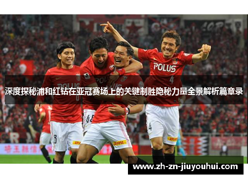 深度探秘浦和红钻在亚冠赛场上的关键制胜隐秘力量全景解析篇章录