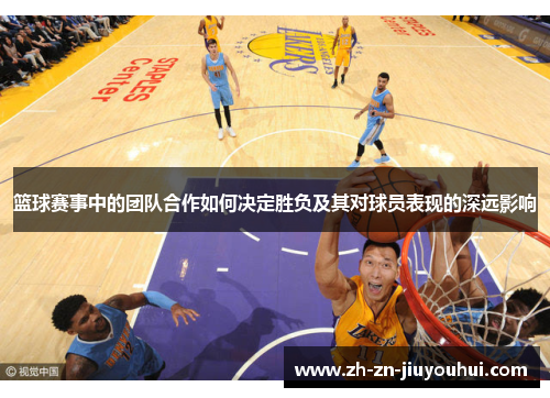篮球赛事中的团队合作如何决定胜负及其对球员表现的深远影响 篮球赛事中的团队合作如何决定胜负及其对球员表现的深远影响