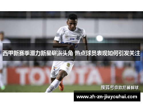 西甲新赛季潜力新星崭露头角 热点球员表现如何引发关注 西甲新赛季潜力新星崭露头角 热点球员表现如何引发关注