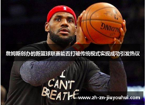 詹姆斯创办的新篮球联赛能否打破传统模式实现成功引发热议