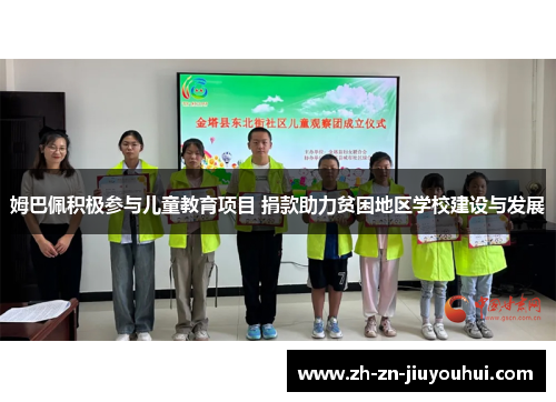 姆巴佩积极参与儿童教育项目 捐款助力贫困地区学校建设与发展