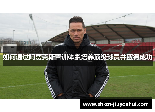 如何通过阿贾克斯青训体系培养顶级球员并取得成功