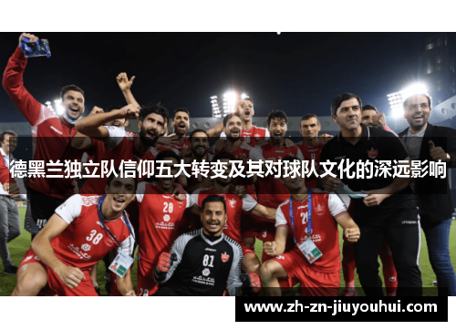 德黑兰独立队信仰五大转变及其对球队文化的深远影响