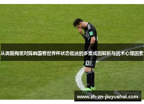 从奥斯梅恩对阵韩国看世界杯状态低迷的多重成因解析与战术心理因素