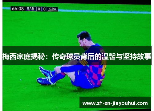 梅西家庭揭秘：传奇球员背后的温馨与坚持故事