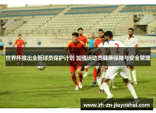 世界杯推出全新球员保护计划 加强运动员健康保障与安全管理