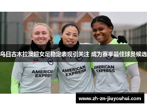 乌日古木拉澳超女足稳定表现引关注 成为赛季最佳球员候选