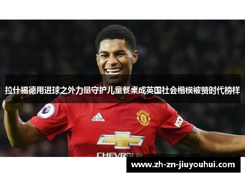 拉什福德用进球之外力量守护儿童餐桌成英国社会楷模被赞时代榜样