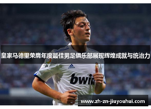 皇家马德里荣膺年度最佳男足俱乐部展现辉煌成就与统治力