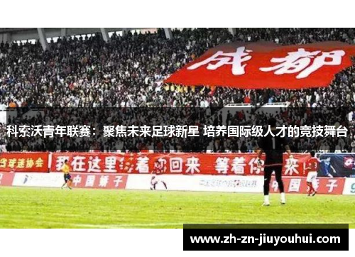 科索沃青年联赛：聚焦未来足球新星 培养国际级人才的竞技舞台